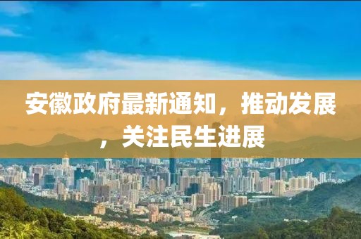 安徽政府最新通知，推动发展，关注民生进展