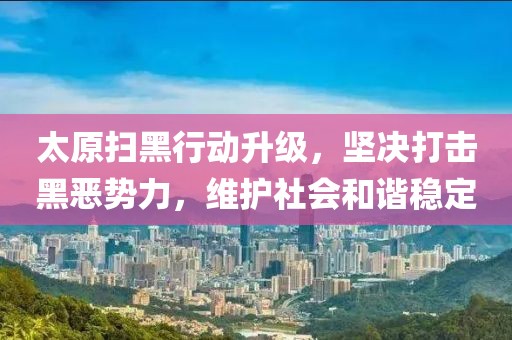 太原扫黑行动升级，坚决打击黑恶势力，维护社会和谐稳定