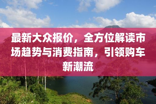 最新大众报价，全方位解读市场趋势与消费指南，引领购车新潮流