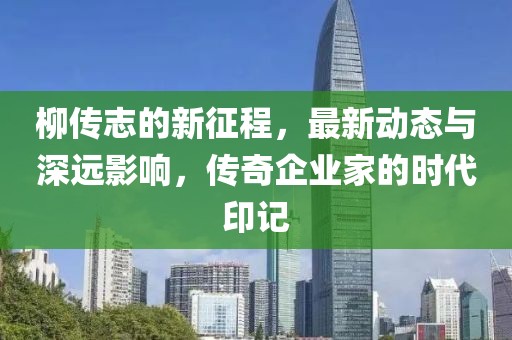 柳传志的新征程，最新动态与深远影响，传奇企业家的时代印记