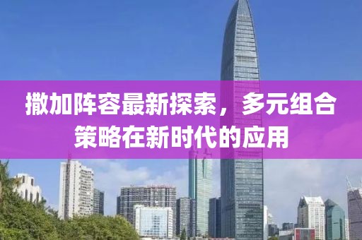撒加阵容最新探索，多元组合策略在新时代的应用