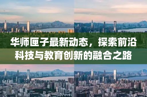 华师匣子最新动态，探索前沿科技与教育创新的融合之路