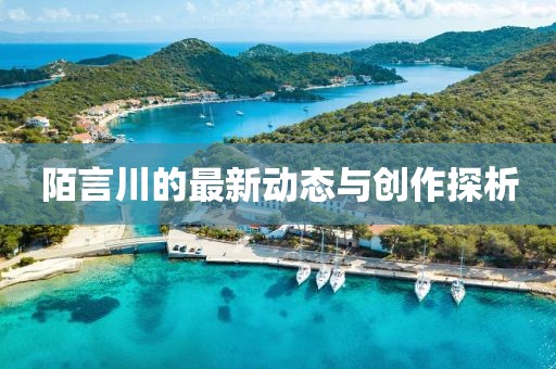 陌言川的最新动态与创作探析