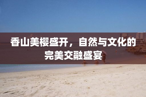 香山美樱盛开，自然与文化的完美交融盛宴