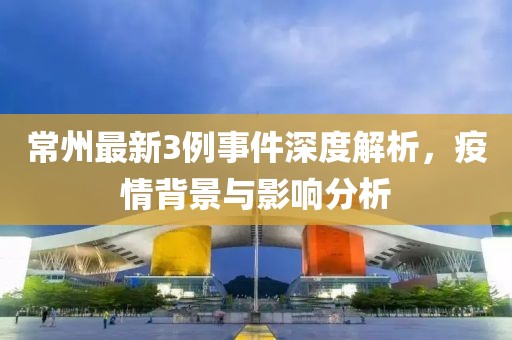 常州最新3例事件深度解析，疫情背景与影响分析