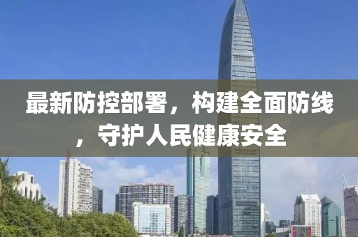 最新防控部署，构建全面防线，守护人民健康安全