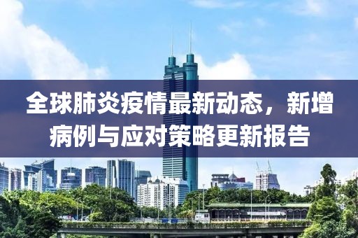 全球肺炎疫情最新动态，新增病例与应对策略更新报告