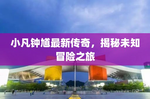 小凡钟馗最新传奇，揭秘未知冒险之旅
