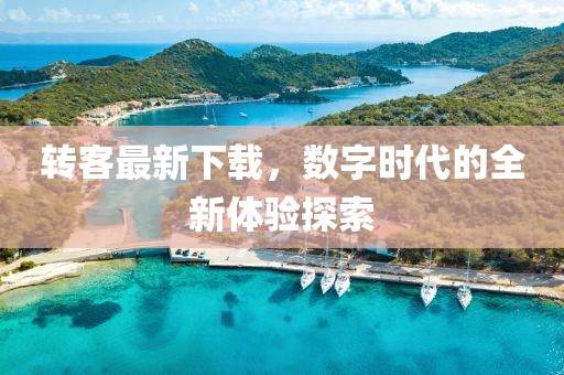 转客最新下载，数字时代的全新体验探索