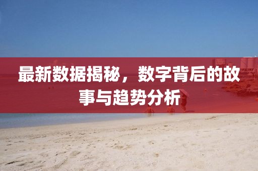 最新数据揭秘，数字背后的故事与趋势分析