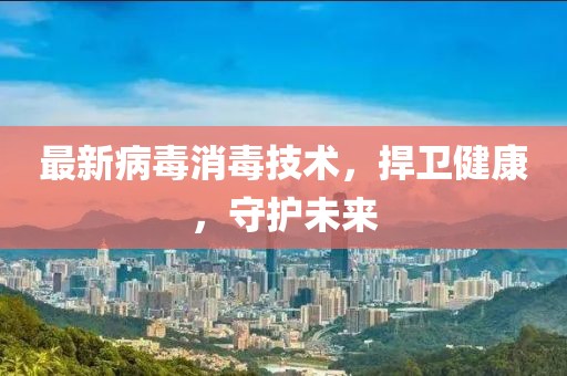 最新病毒消毒技术，捍卫健康，守护未来