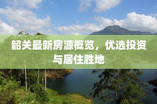 韶关最新房源概览，优选投资与居住胜地