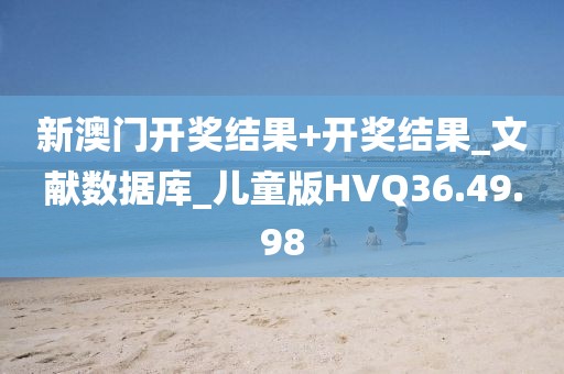 新澳门开奖结果+开奖结果_文献数据库_儿童版HVQ36.49.98