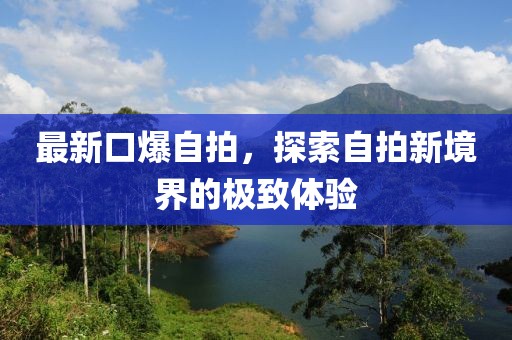 最新口爆自拍，探索自拍新境界的极致体验
