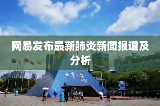 网易发布最新肺炎新闻报道及分析