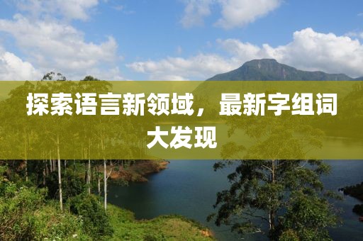 探索语言新领域，最新字组词大发现