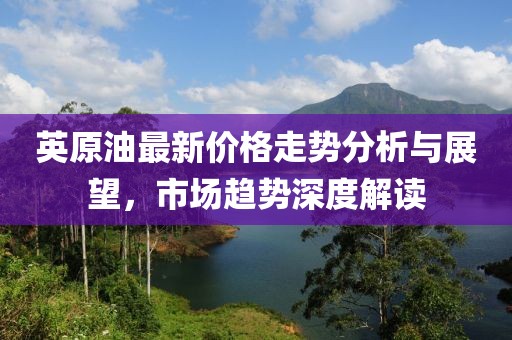 英原油最新价格走势分析与展望，市场趋势深度解读