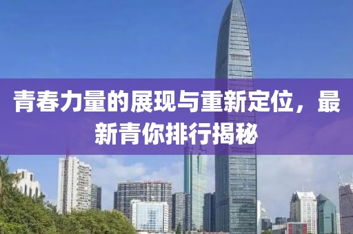 青春力量的展现与重新定位，最新青你排行揭秘