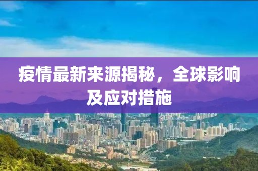 疫情最新来源揭秘，全球影响及应对措施