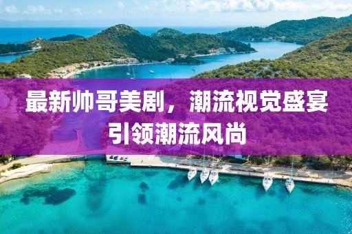 最新帅哥美剧，潮流视觉盛宴引领潮流风尚