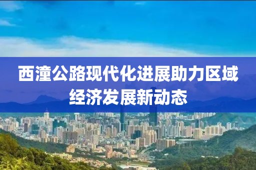 西潼公路现代化进展助力区域经济发展新动态