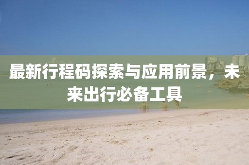 最新行程码探索与应用前景，未来出行必备工具
