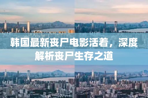 韩国最新丧尸电影活着，深度解析丧尸生存之道