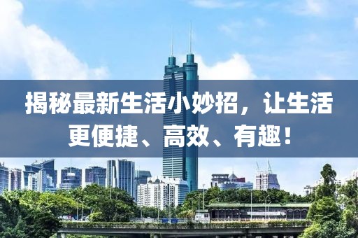 揭秘最新生活小妙招，让生活更便捷、高效、有趣！