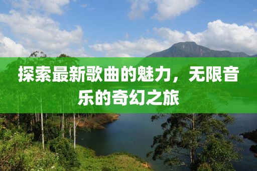 探索最新歌曲的魅力，无限音乐的奇幻之旅