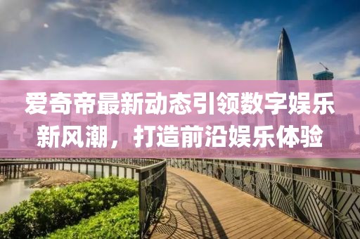 爱奇帝最新动态引领数字娱乐新风潮，打造前沿娱乐体验