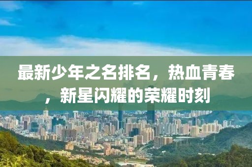 最新少年之名排名，热血青春，新星闪耀的荣耀时刻
