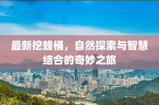 最新挖蜂桶，自然探索与智慧结合的奇妙之旅