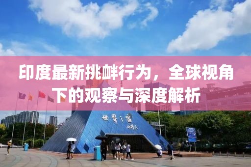 印度最新挑衅行为，全球视角下的观察与深度解析