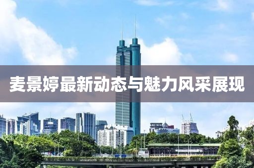 麦景婷最新动态与魅力风采展现