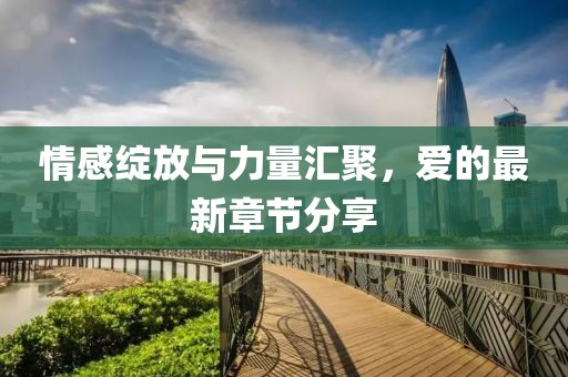 情感绽放与力量汇聚，爱的最新章节分享