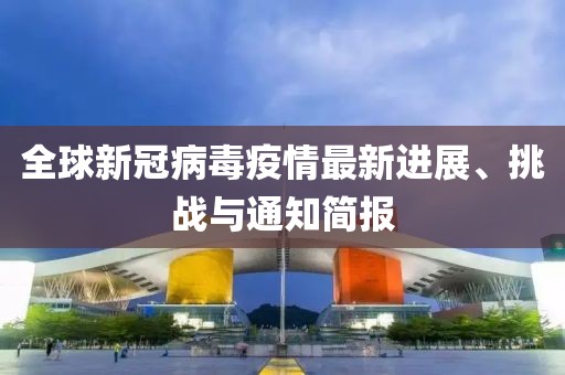 全球新冠病毒疫情最新进展、挑战与通知简报