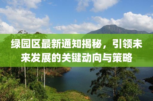绿园区最新通知揭秘，引领未来发展的关键动向与策略