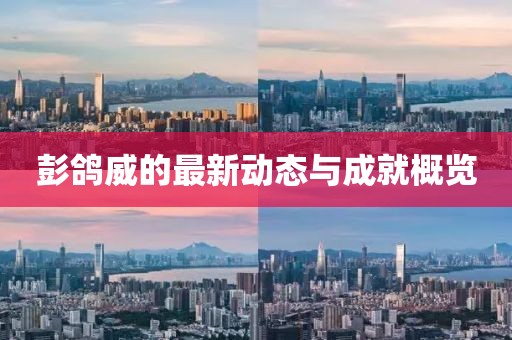 彭鸽威的最新动态与成就概览