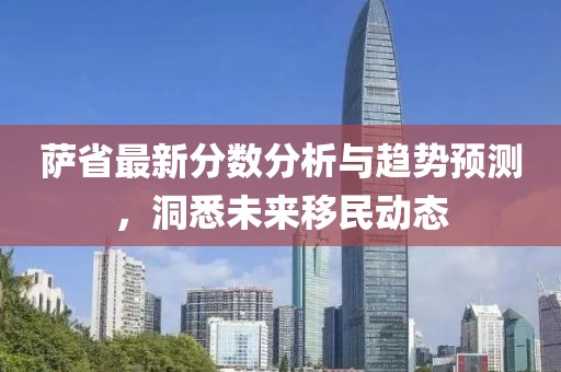 萨省最新分数分析与趋势预测，洞悉未来移民动态