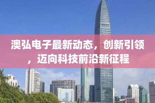 澳弘电子最新动态，创新引领，迈向科技前沿新征程