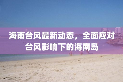 海南台风最新动态，全面应对台风影响下的海南岛