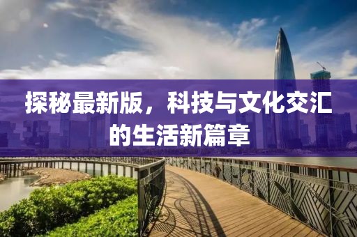 探秘最新版，科技与文化交汇的生活新篇章