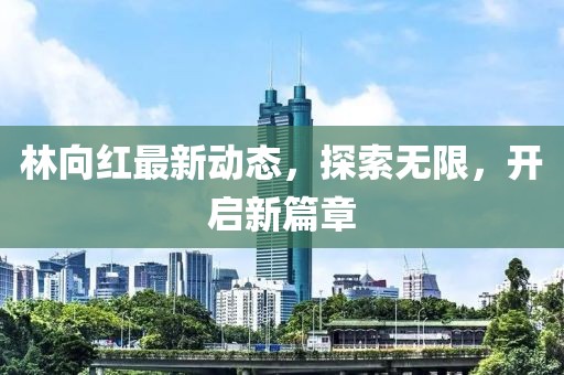林向红最新动态，探索无限，开启新篇章