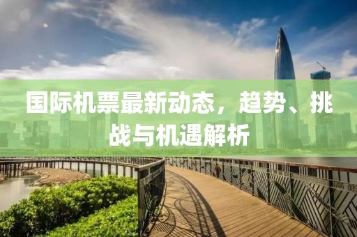 国际机票最新动态，趋势、挑战与机遇解析