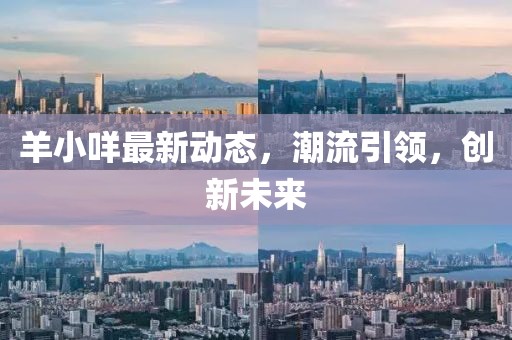 羊小咩最新动态，潮流引领，创新未来