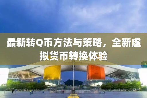 最新转Q币方法与策略，全新虚拟货币转换体验