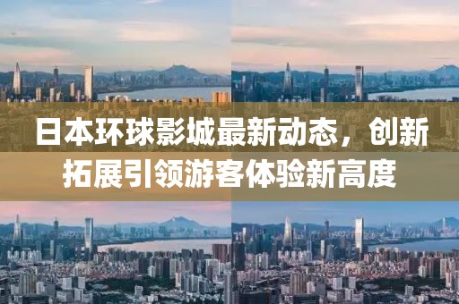 日本环球影城最新动态，创新拓展引领游客体验新高度