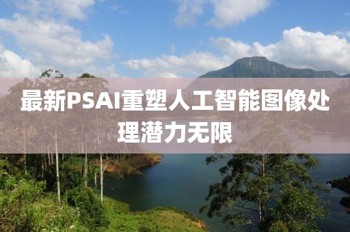 最新PSAI重塑人工智能图像处理潜力无限