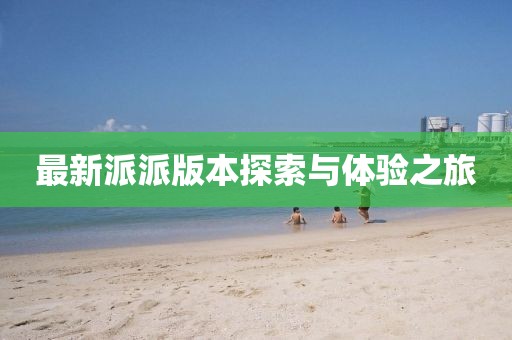 最新派派版本探索与体验之旅