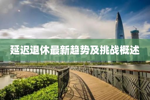 延迟退休最新趋势及挑战概述